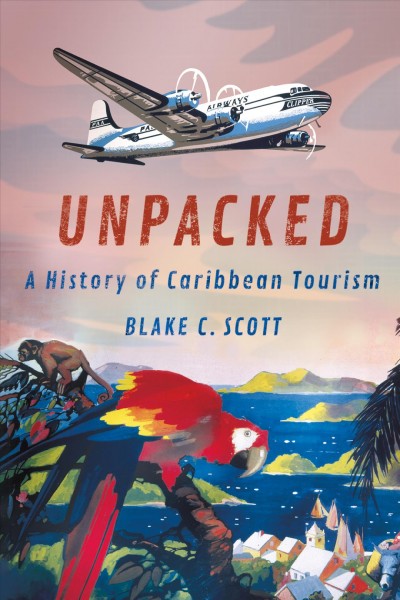 Unpacked : a history of Caribbean tourism / Blake C. Scott ; foreword by Eric G. E. Zuelow.
