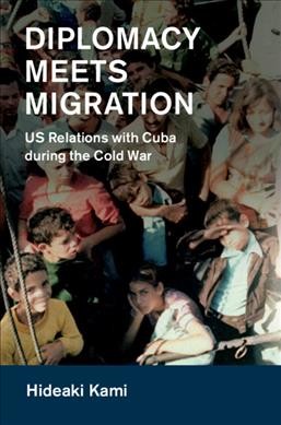 Diplomacy meets migration : U.S. relations with Cuba during the Cold War / Hideaki Kami, Kanagawa University, Japan.