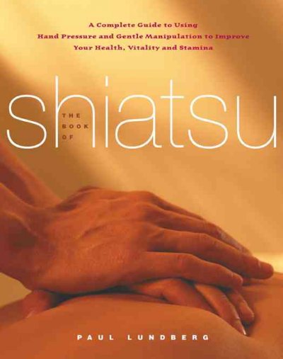 The book of Shiatsu : a complete guide to using hand pressure and gentle manipulation to improve your health, vitality, and stamina / Paul Lundberg ; foreword by Pauline Sasaki ; photography by Fausto Dorelli.
